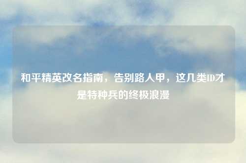 和平精英改名指南，告别路人甲，这几类ID才是特种兵的终极浪漫