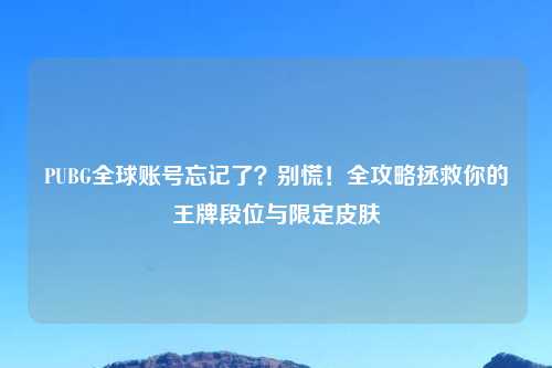 PUBG全球账号忘记了？别慌！全攻略拯救你的王牌段位与限定皮肤