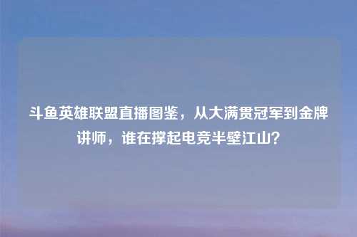 斗鱼英雄联盟直播图鉴，从大满贯冠军到金牌讲师，谁在撑起电竞半壁江山？