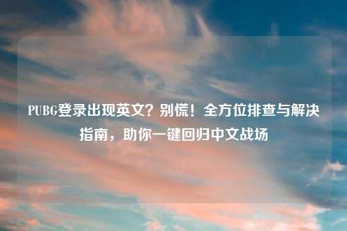 PUBG登录出现英文？别慌！全方位排查与解决指南，助你一键回归中文战场