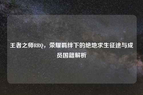 王者之师RRQ，荣耀羁绊下的绝地求生征途与成员国籍解析