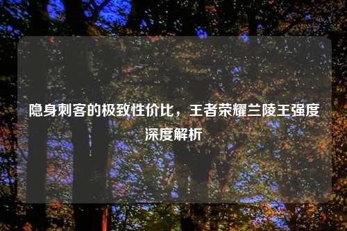 隐身刺客的极致性价比，王者荣耀兰陵王强度深度解析