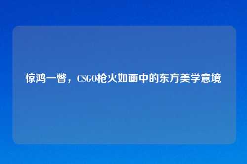 惊鸿一瞥，CSGO枪火如画中的东方美学意境