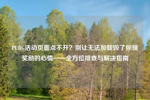 PUBG活动页面点不开？别让无法加载毁了你领奖励的心情——全方位排查与解决指南