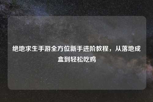 绝地求生手游全方位新手进阶教程，从落地成盒到轻松吃鸡