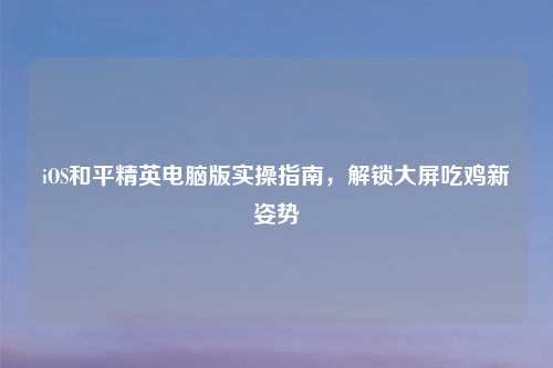 iOS和平精英电脑版实操指南，解锁大屏吃鸡新姿势