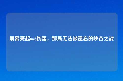 屏幕亮起6w3伤害，那局无法被遗忘的峡谷之战