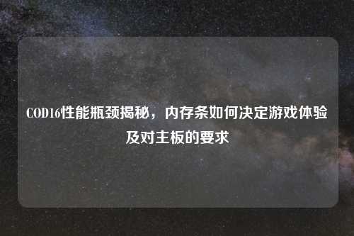 COD16性能瓶颈揭秘，内存条如何决定游戏体验及对主板的要求