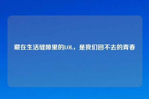 藏在生活缝隙里的LOL，是我们回不去的青春