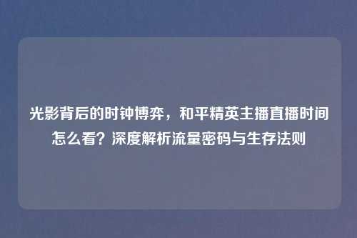 光影背后的时钟博弈，和平精英主播直播时间怎么看？深度解析流量密码与生存法则