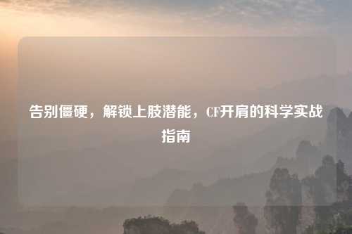 告别僵硬，解锁上肢潜能，CF开肩的科学实战指南