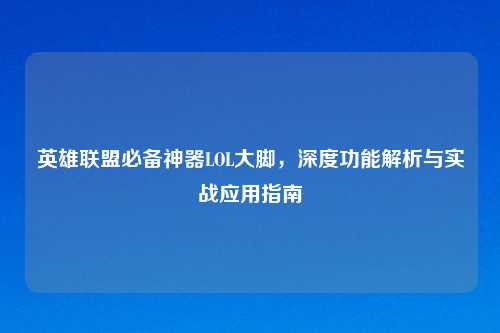 英雄联盟必备神器LOL大脚，深度功能解析与实战应用指南