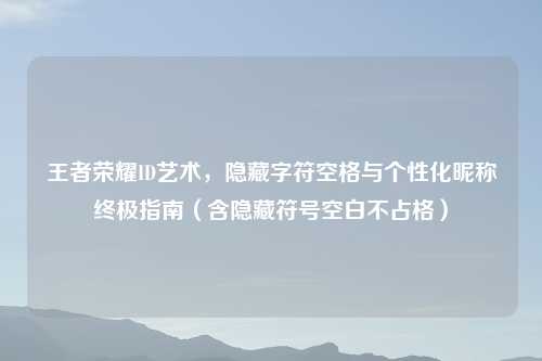 王者荣耀ID艺术，隐藏字符空格与个性化昵称终极指南（含隐藏符号空白不占格）