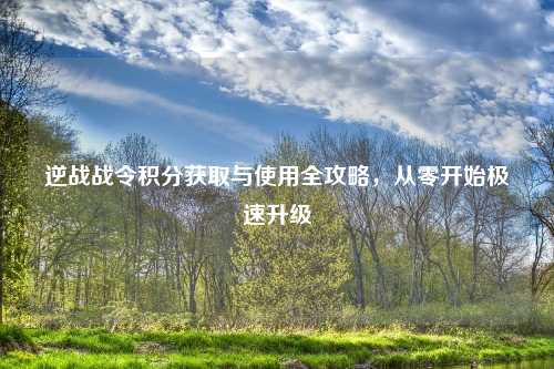 逆战战令积分获取与使用全攻略，从零开始极速升级
