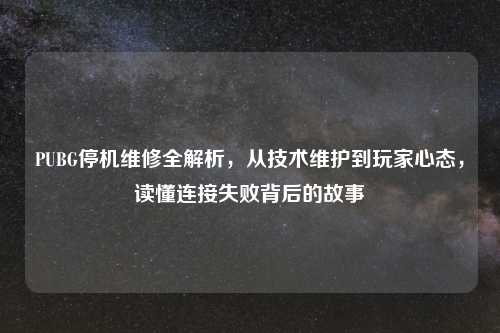 PUBG停机维修全解析，从技术维护到玩家心态，读懂连接失败背后的故事
