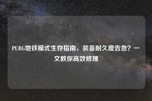 PUBG地铁模式生存指南，装备耐久度告急？一文教你高效修理