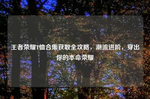 王者荣耀T恤合集获取全攻略，潮流进阶，穿出你的本命荣耀