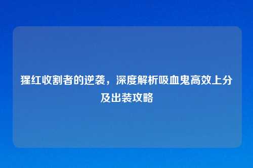 猩红收割者的逆袭，深度解析吸血鬼高效上分及出装攻略