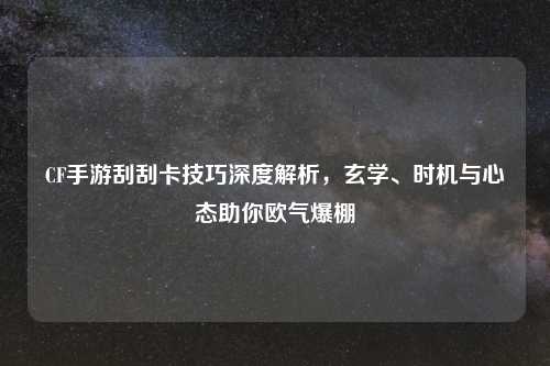 CF手游刮刮卡技巧深度解析，玄学、时机与心态助你欧气爆棚