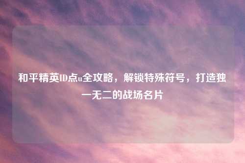 和平精英ID点u全攻略，解锁特殊符号，打造独一无二的战场名片