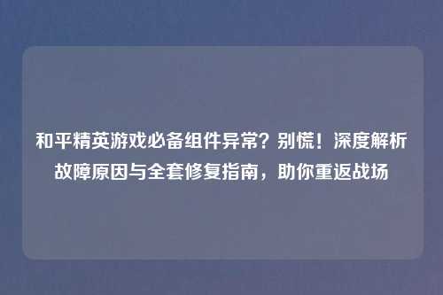 和平精英游戏必备组件异常？别慌！深度解析故障原因与     修复指南，助你重返战场