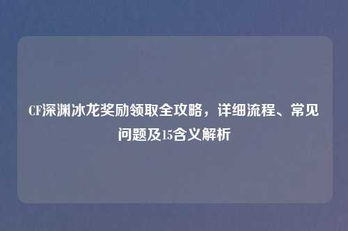 CF深渊冰龙奖励领取全攻略，详细流程、常见问题及15含义解析
