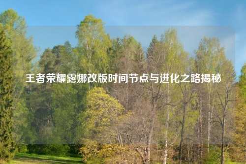 王者荣耀露娜改版时间节点与进化之路揭秘