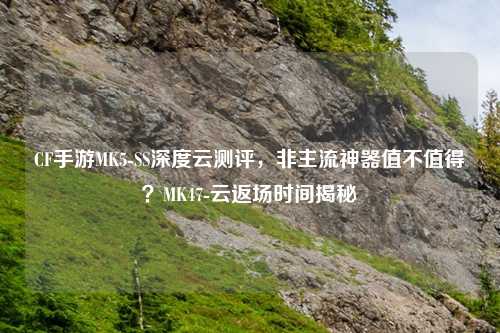 CF手游MK5-SS深度云测评，非主流神器值不值得？MK47-云返场时间揭秘