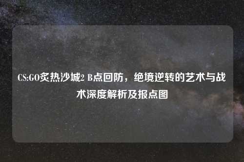 CS:GO炙热沙城2 B点回防，绝境逆转的艺术与战术深度解析及报点图