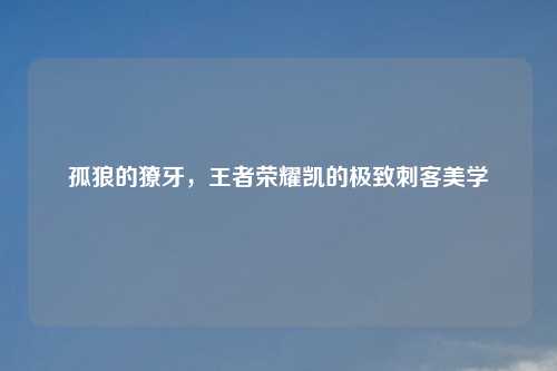 孤狼的獠牙，王者荣耀凯的极致刺客美学