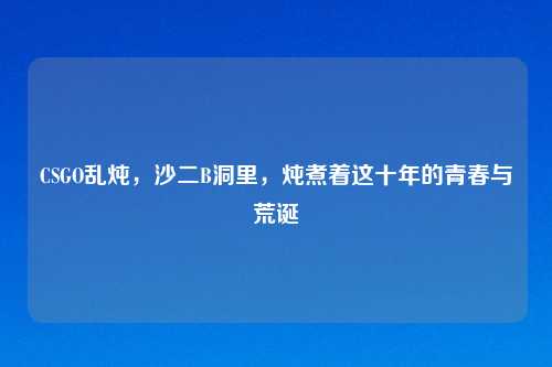 CSGO乱炖，沙二B洞里，炖煮着这十年的青春与荒诞