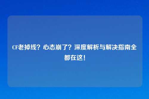 CF老掉线？心态崩了？深度解析与解决指南全都在这！