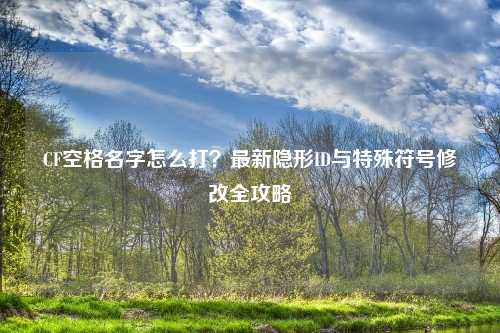 CF空格名字怎么打？最新隐形ID与特殊符号修改全攻略