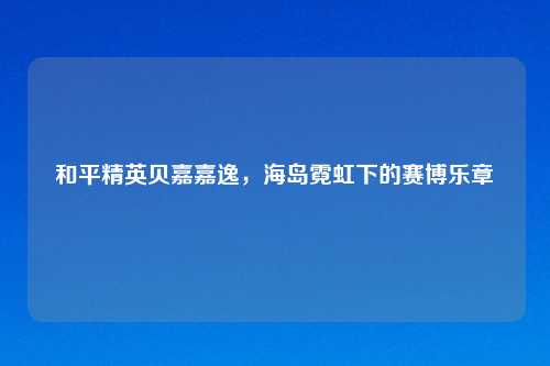 和平精英贝嘉嘉逸，海岛霓虹下的赛博乐章
