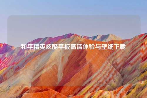 和平精英炫酷平板高清体验与壁纸下载