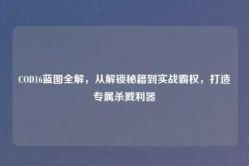 COD16蓝图全解，从解锁秘籍到实战霸权，打造专属杀戮利器