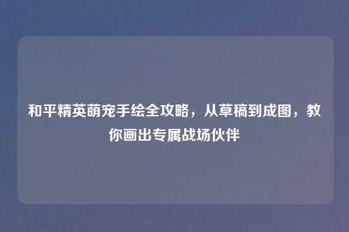 和平精英萌宠手绘全攻略，从草稿到成图，教你画出专属战场伙伴