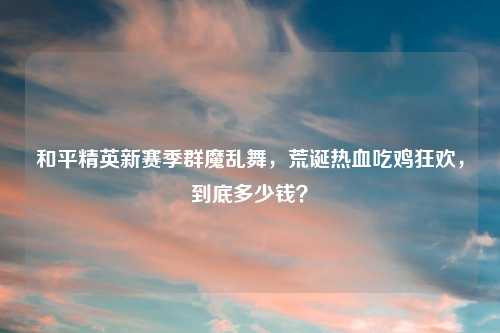 和平精英新赛季群魔乱舞，荒诞热血吃鸡狂欢，到底多少钱？