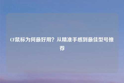 CF鼠标为何更好用？从精准手感到更佳型号推荐