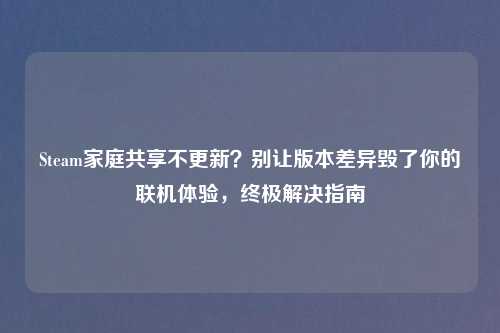Steam家庭共享不更新？别让版本差异毁了你的联机体验，终极解决指南