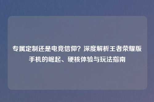专属定制还是电竞信仰？深度解析王者荣耀版手机的崛起、硬核体验与玩法指南