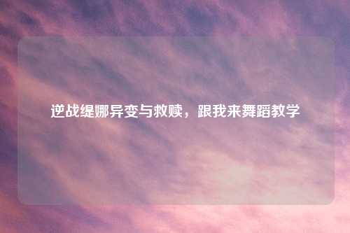 逆战缇娜异变与救赎，跟我来舞蹈教学