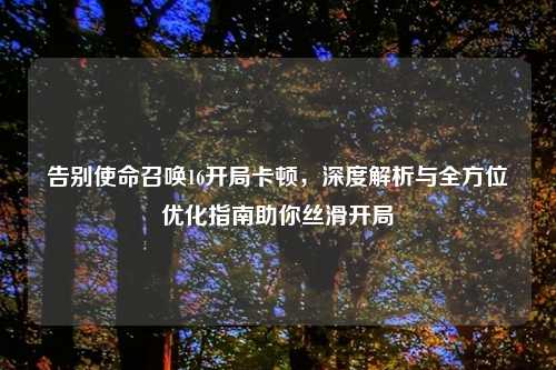 告别使命召唤16开局卡顿，深度解析与全方位优化指南助你丝滑开局