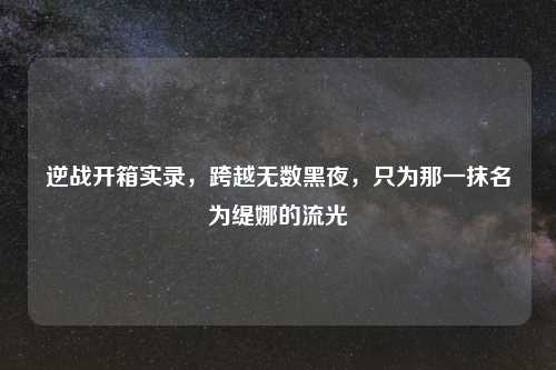 逆战开箱实录，跨越无数黑夜，只为那一抹名为缇娜的流光