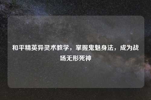 和平精英异灵术教学，掌握鬼魅身法，成为战场无形死神