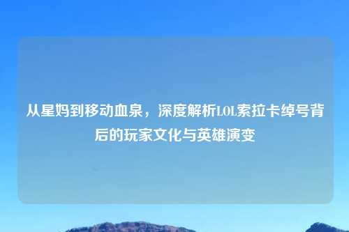 从星妈到移动血泉，深度解析LOL索拉卡绰号背后的玩家文化与英雄演变