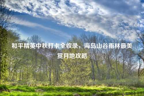 和平精英中秋打卡全收录，海岛山谷雨林最美赏月地攻略