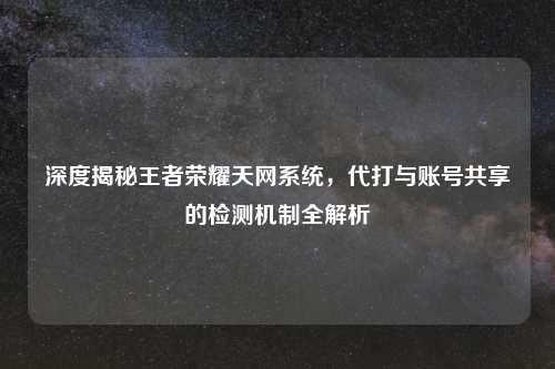 深度揭秘王者荣耀天网系统，代打与账号共享的检测机制全解析