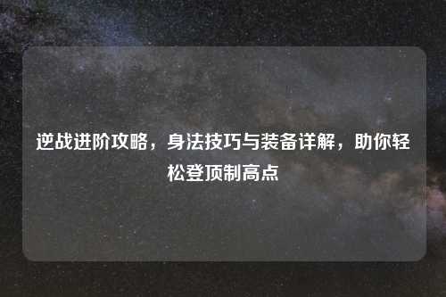 逆战进阶攻略，身法技巧与装备详解，助你轻松登顶制高点