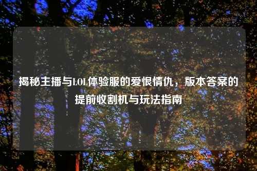 揭秘主播与LOL体验服的爱恨情仇，版本答案的提前收割机与玩法指南
